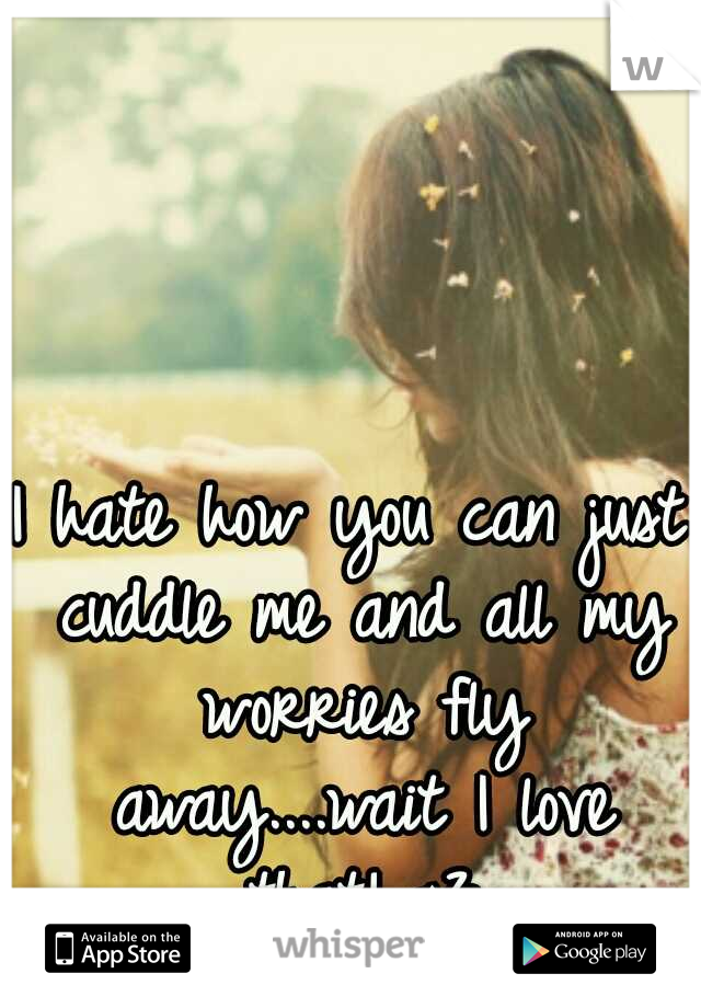 I hate how you can just cuddle me and all my worries fly away....wait I love that! <3