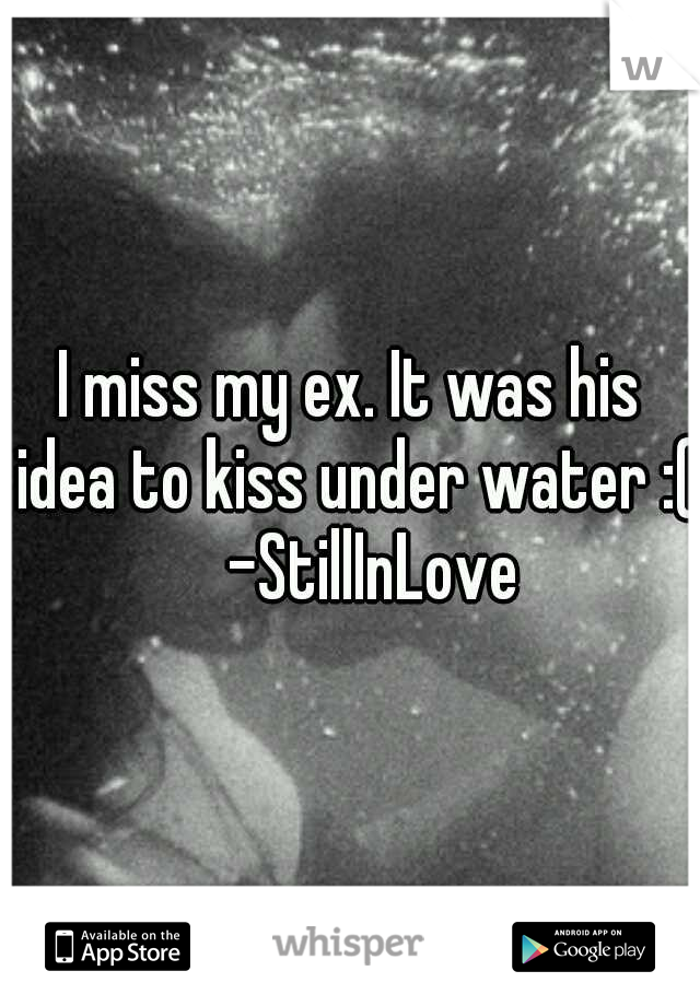 I miss my ex. It was his idea to kiss under water :( 
-StillInLove