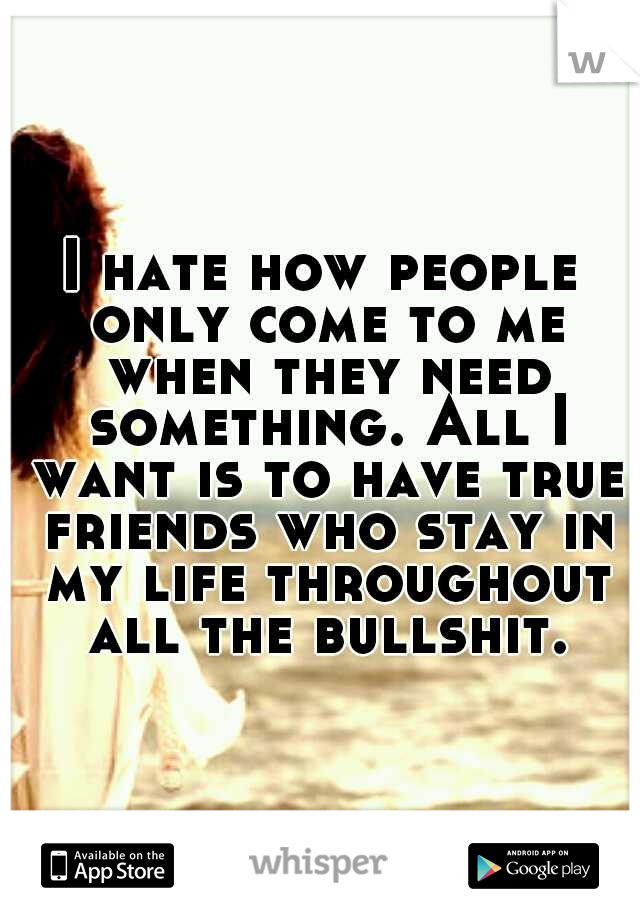 I hate how people only come to me when they need something. All I want is to have true friends who stay in my life throughout all the bullshit.