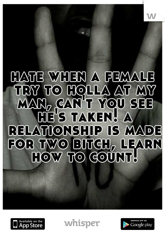 hate when a female try to holla at my man, can't you see he's taken! a relationship is made for two bitch, learn how to count!