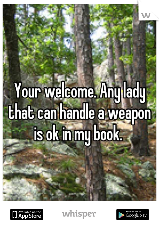 Your welcome. Any lady that can handle a weapon is ok in my book. 