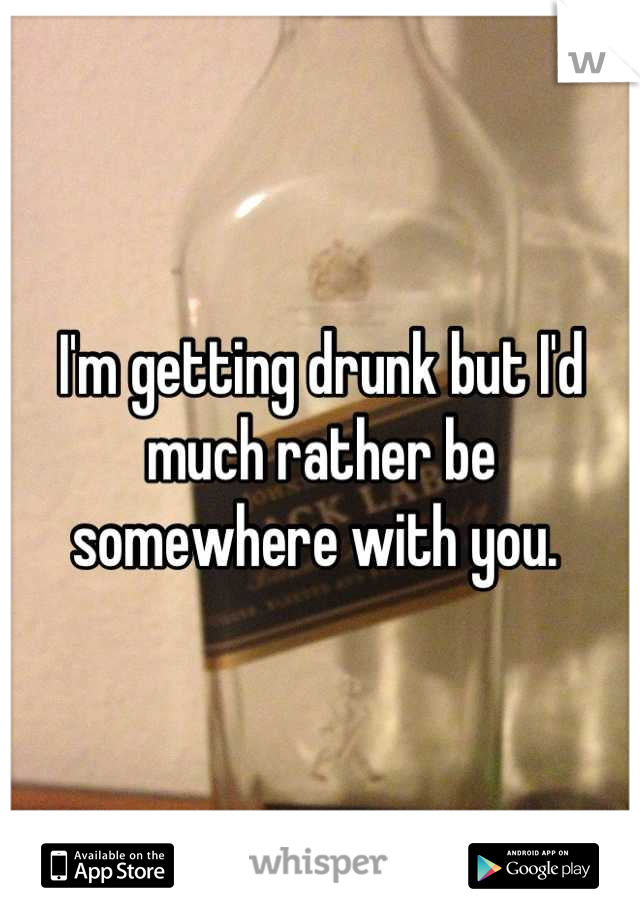 I'm getting drunk but I'd much rather be somewhere with you. 