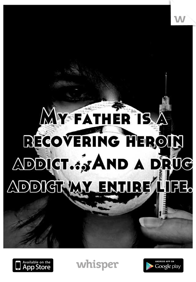 My father is a recovering heroin addict... And a drug addict my entire life. 