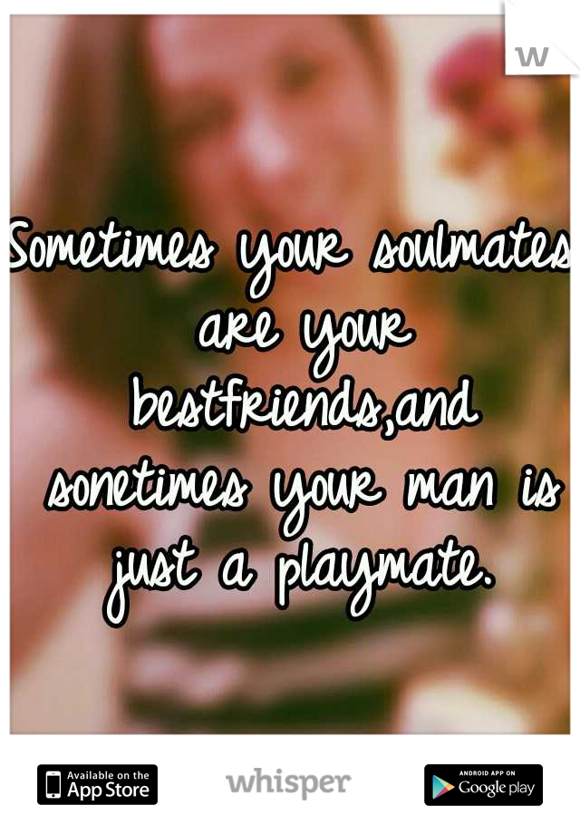 Sometimes your soulmates are your bestfriends,and sonetimes your man is just a playmate.