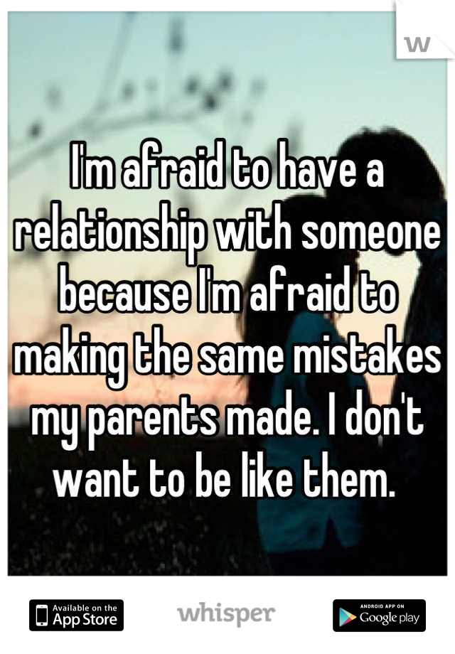 I'm afraid to have a relationship with someone because I'm afraid to making the same mistakes my parents made. I don't want to be like them. 