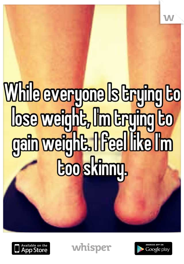 While everyone Is trying to lose weight, I'm trying to gain weight. I feel like I'm too skinny.