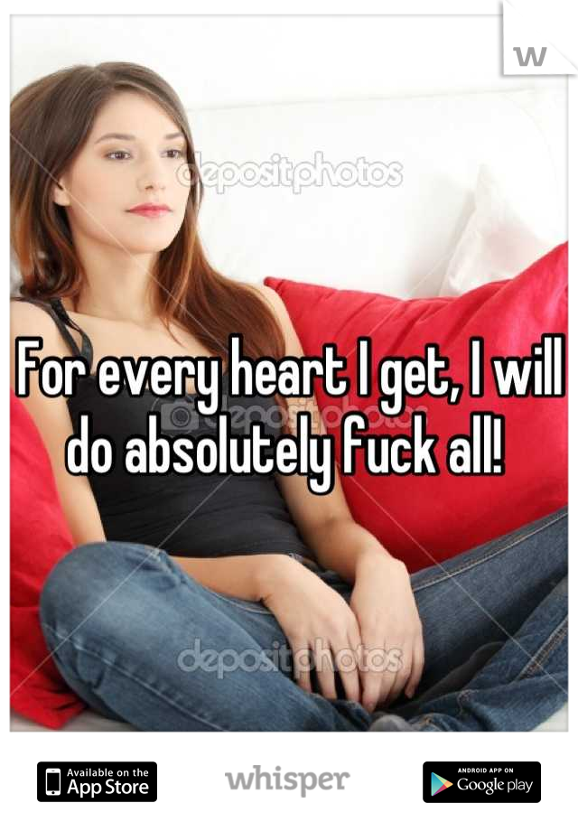 For every heart I get, I will do absolutely fuck all! 