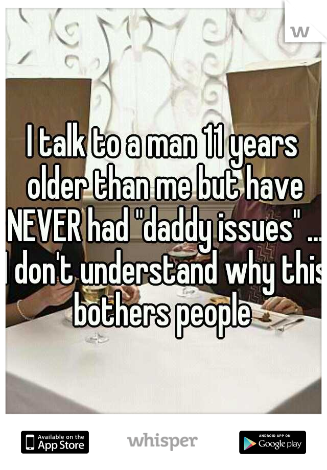 I talk to a man 11 years older than me but have NEVER had "daddy issues" ... I don't understand why this bothers people 