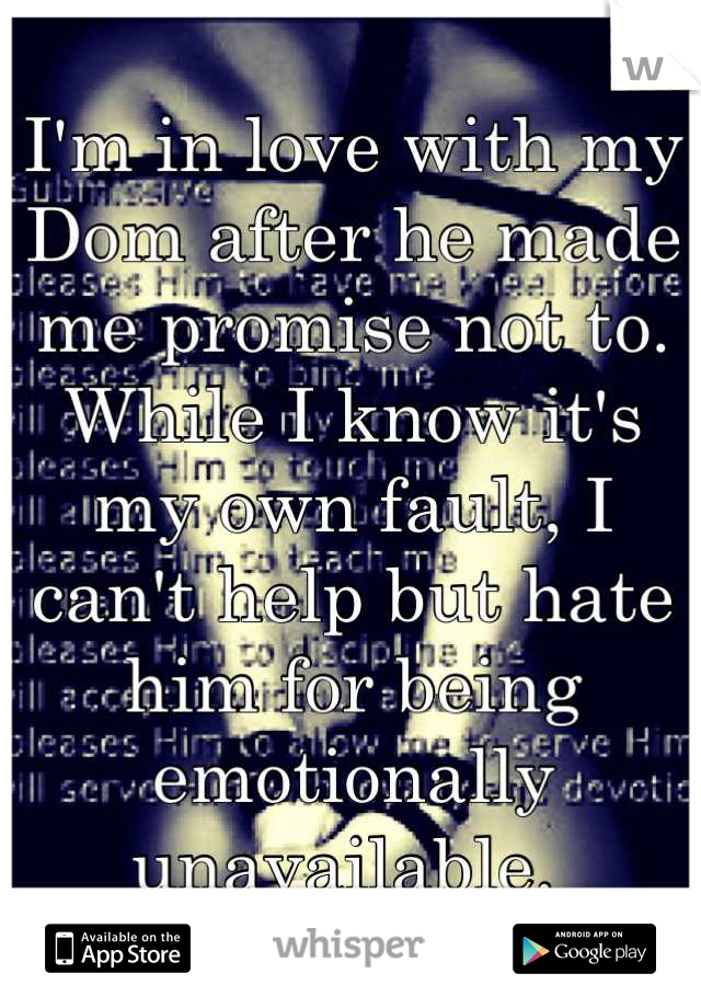 I'm in love with my Dom after he made me promise not to. While I know it's my own fault, I can't help but hate him for being emotionally unavailable. 
