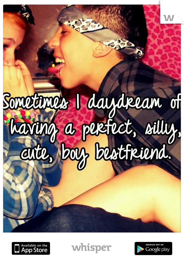 Sometimes I daydream of having a perfect, silly, cute, boy bestfriend.