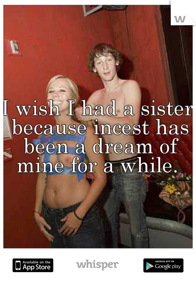 I wish I had a sister because incest has been a dream of mine for a while. 