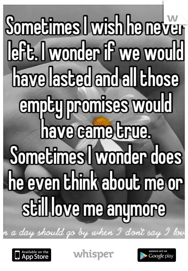 Sometimes I wish he never left. I wonder if we would have lasted and all those empty promises would have came true. Sometimes I wonder does he even think about me or still love me anymore 