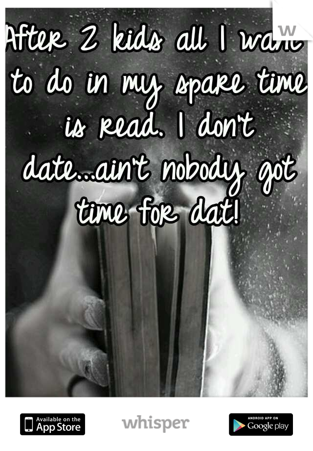 After 2 kids all I want to do in my spare time is read. I don't date...ain't nobody got time for dat!