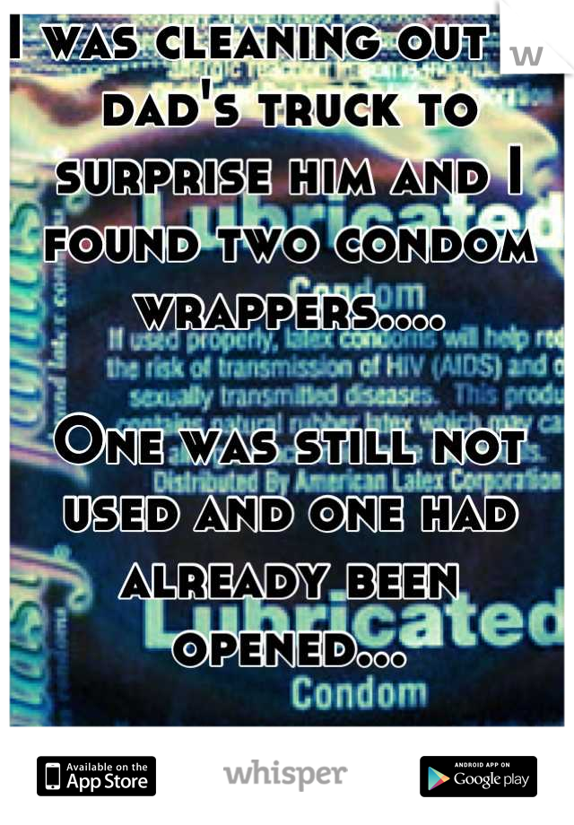 I was cleaning out my dad's truck to surprise him and I found two condom wrappers....

One was still not used and one had already been opened... 

He still doesn't know I know.