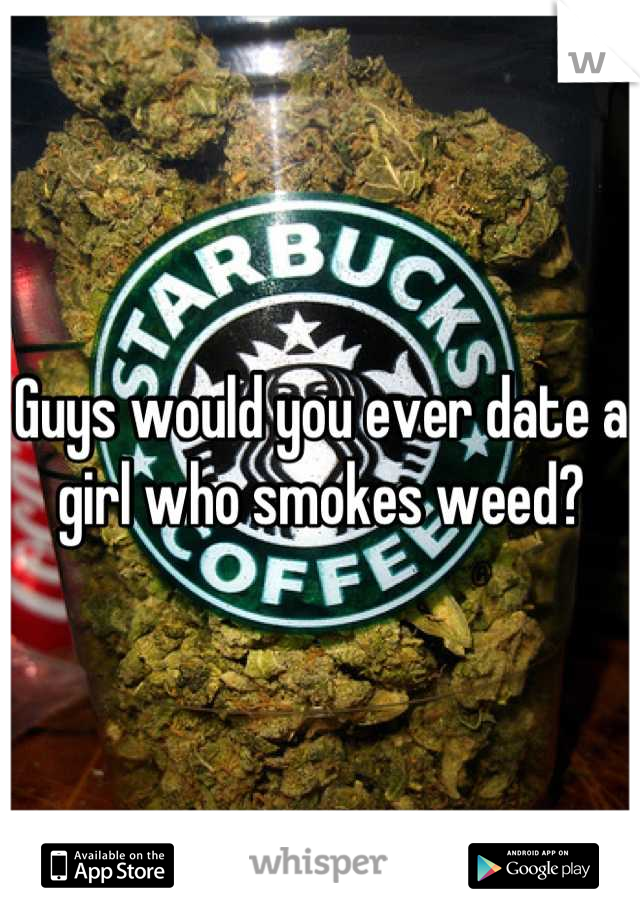 Guys would you ever date a girl who smokes weed?