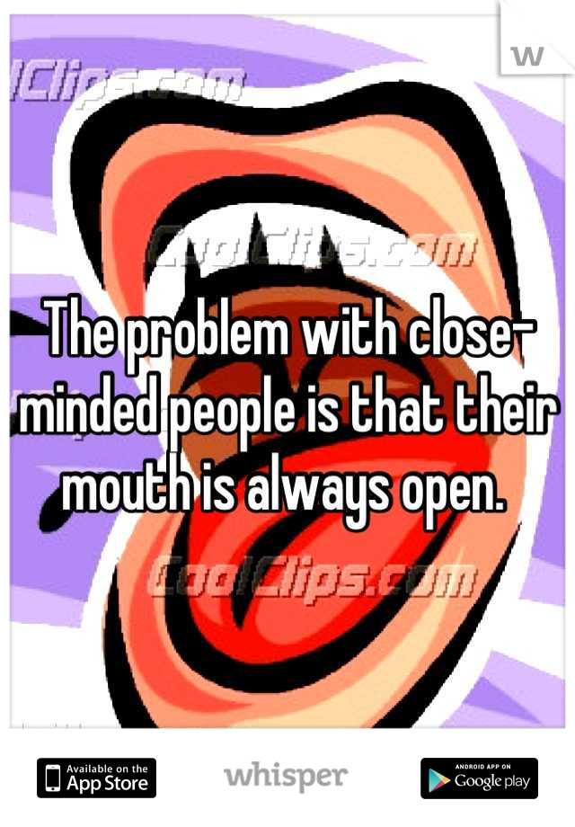 The problem with close-minded people is that their mouth is always open. 