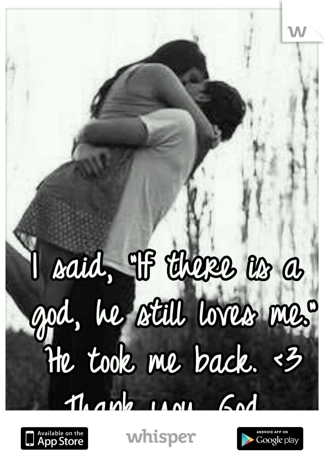 I said, "If there is a god, he still loves me." He took me back. <3 Thank you, God. 