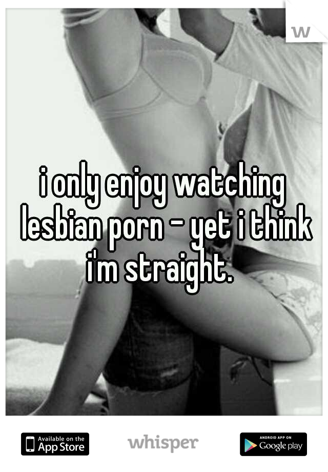 i only enjoy watching lesbian porn - yet i think i'm straight.  