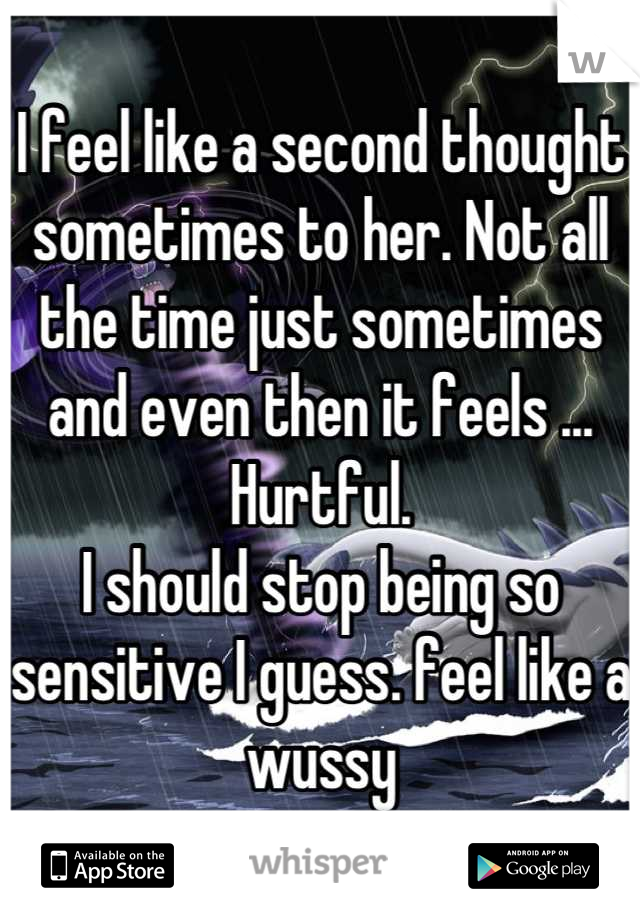 I feel like a second thought sometimes to her. Not all the time just sometimes and even then it feels ... Hurtful. 
I should stop being so sensitive I guess. feel like a wussy