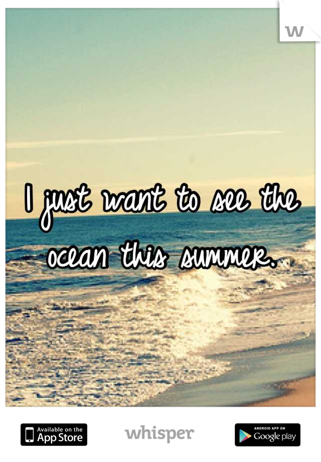 I just want to see the ocean this summer.