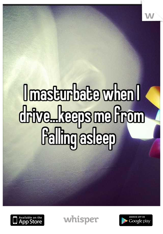 I masturbate when I drive...keeps me from falling asleep  