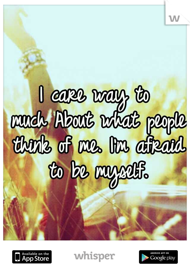 I care way to much
About what people think of me.
I'm afraid to be myself.