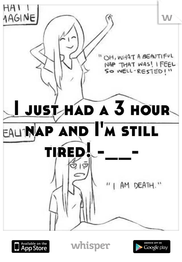 I just had a 3 hour nap and I'm still tired! -__-