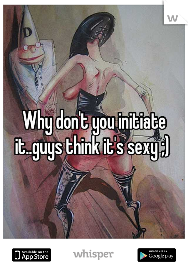 Why don't you initiate it..guys think it's sexy ;) 