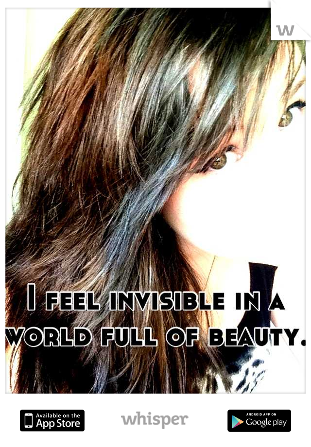 I feel invisible in a world full of beauty. 