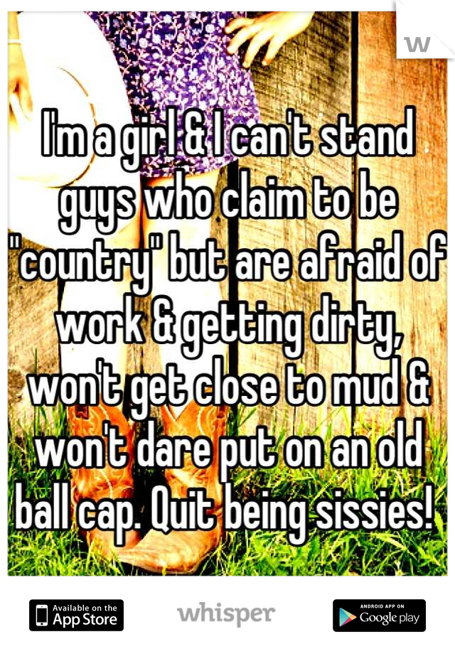 I'm a girl & I can't stand guys who claim to be "country" but are afraid of work & getting dirty, won't get close to mud & won't dare put on an old ball cap. Quit being sissies! 