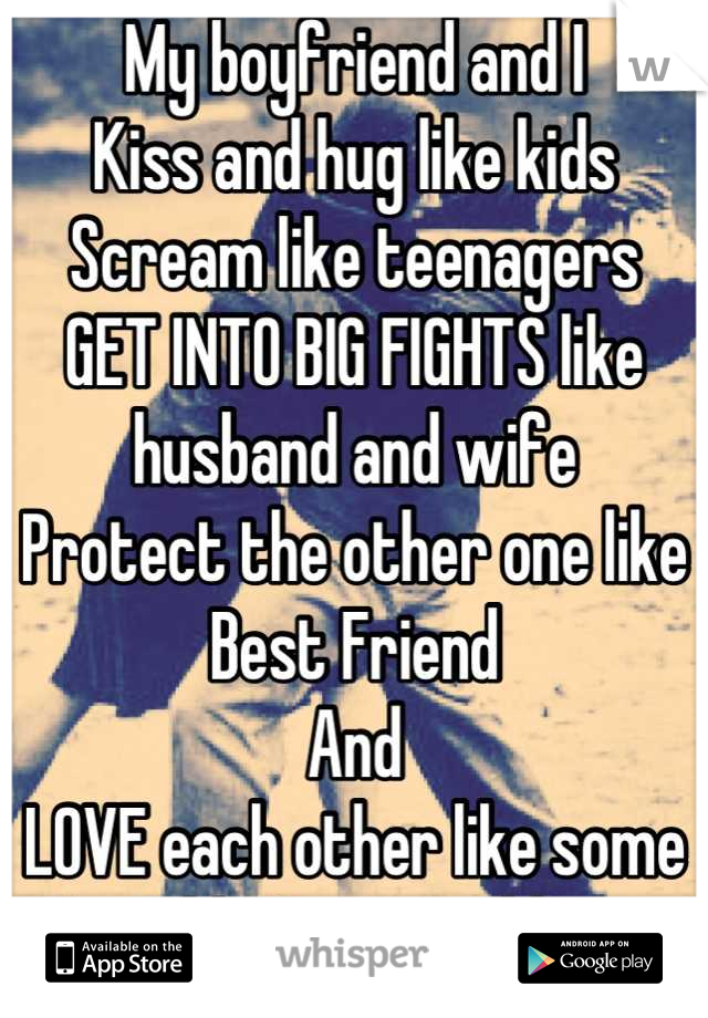 My boyfriend and I 
Kiss and hug like kids
Scream like teenagers
GET INTO BIG FIGHTS like husband and wife
Protect the other one like Best Friend 
And
LOVE each other like some old 80 years old!