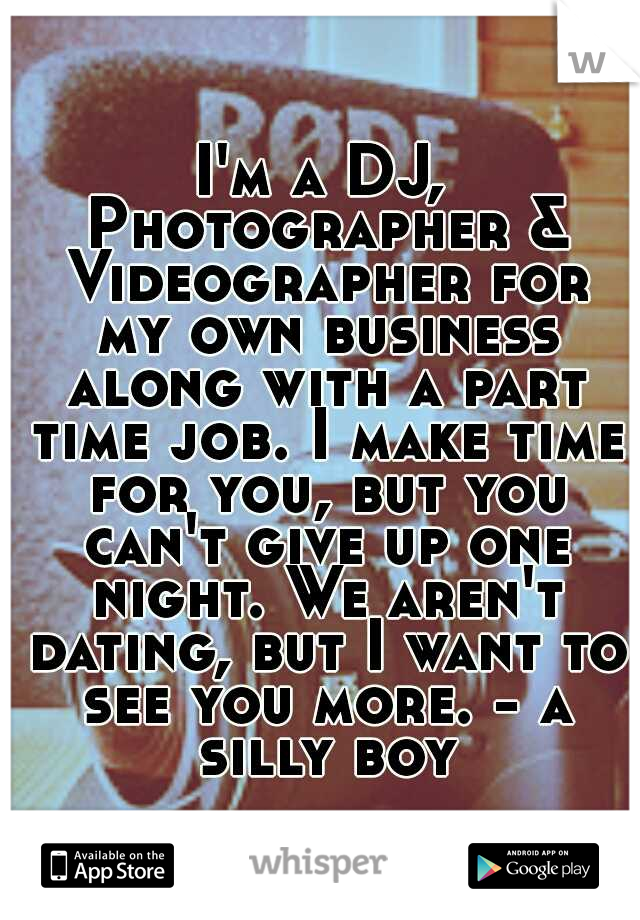 I'm a DJ, Photographer & Videographer for my own business along with a part time job. I make time for you, but you can't give up one night. We aren't dating, but I want to see you more. - a silly boy