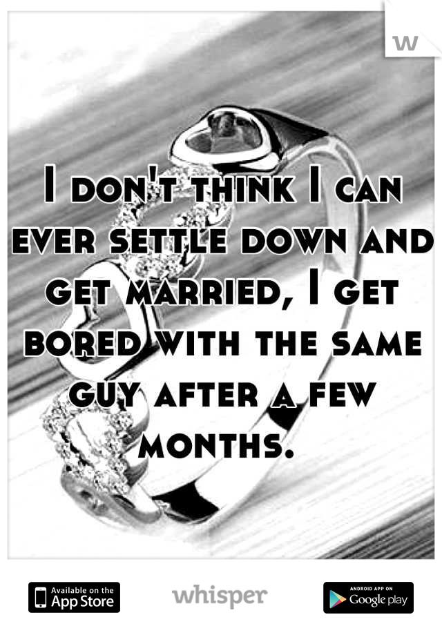 I don't think I can ever settle down and get married, I get bored with the same guy after a few months. 