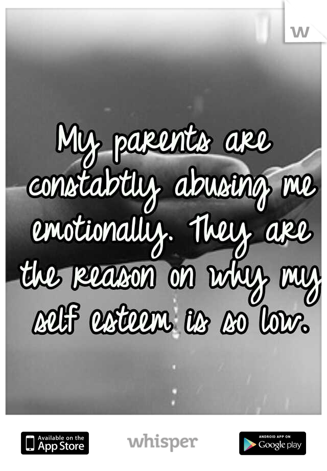 My parents are constabtly abusing me emotionally. They are the reason on why my self esteem is so low.