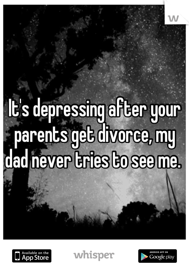 It's depressing after your parents get divorce, my dad never tries to see me. 