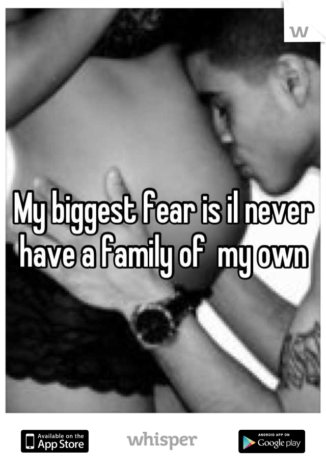 My biggest fear is il never have a family of  my own