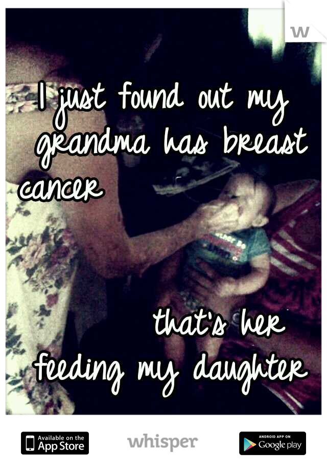 I just found out my grandma has breast cancer






























































that's her feeding my daughter