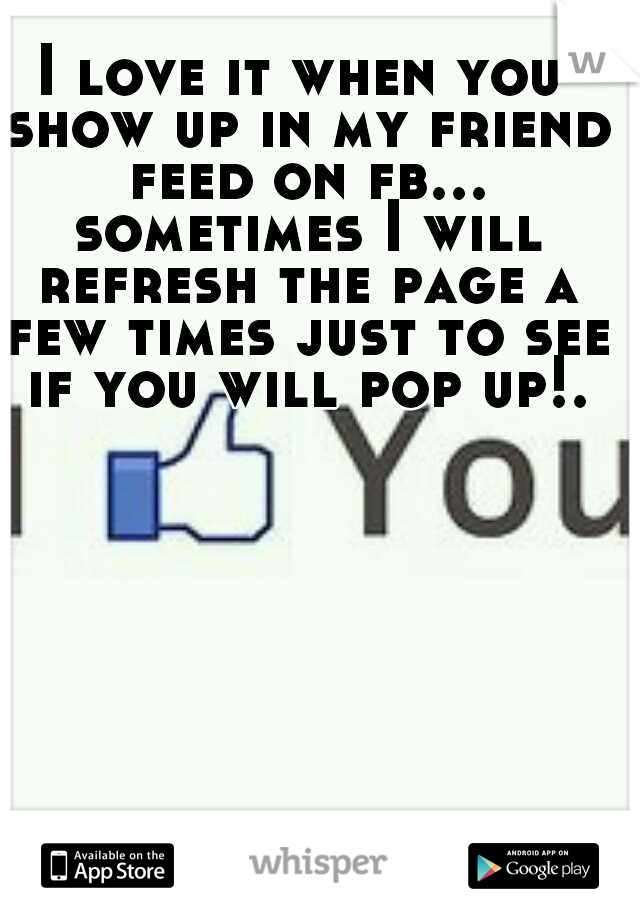 I love it when you show up in my friend feed on fb... sometimes I will refresh the page a few times just to see if you will pop up!.