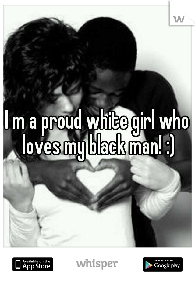 I m a proud white girl who loves my black man! :)