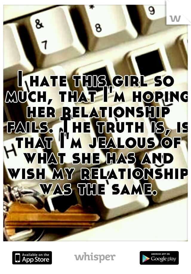 I hate this girl so much, that I'm hoping her relationship fails. The truth is, is that I'm jealous of what she has and wish my relationship was the same.