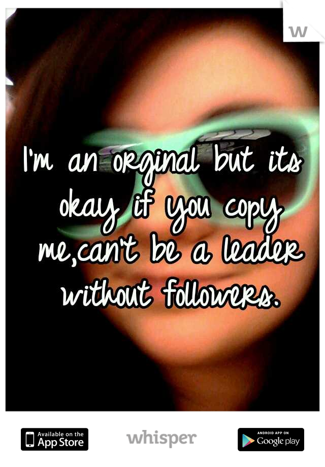 I'm an orginal but its okay if you copy me,can't be a leader without followers.