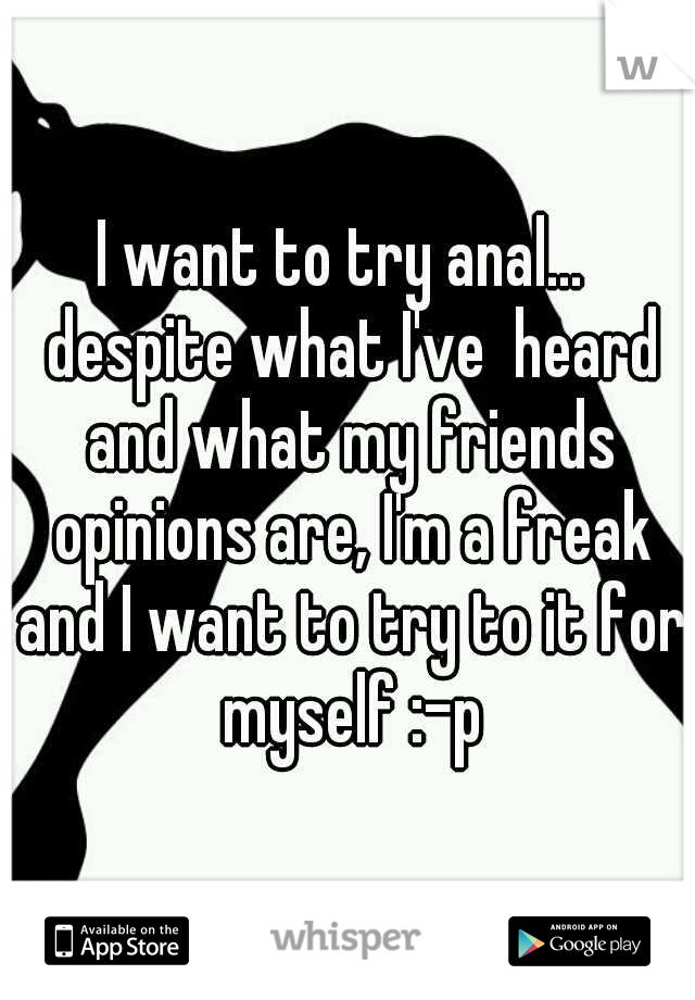 I want to try anal...  despite what I've  heard and what my friends opinions are, I'm a freak and I want to try to it for myself :-p