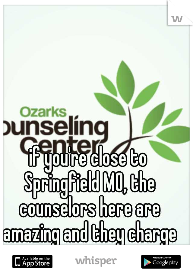 if you're close to Springfield MO, the counselors here are amazing and they charge on a sliding scale.