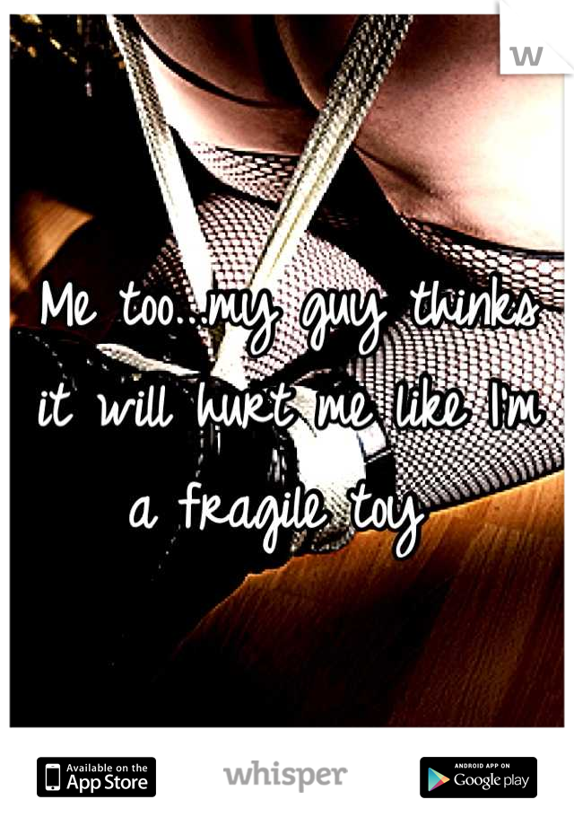 Me too...my guy thinks it will hurt me like I'm a fragile toy 