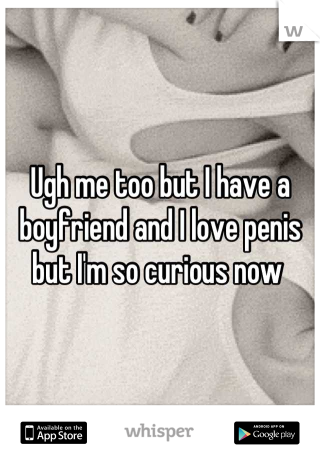 Ugh me too but I have a boyfriend and I love penis but I'm so curious now 