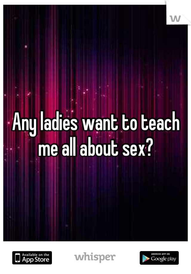 Any ladies want to teach me all about sex?