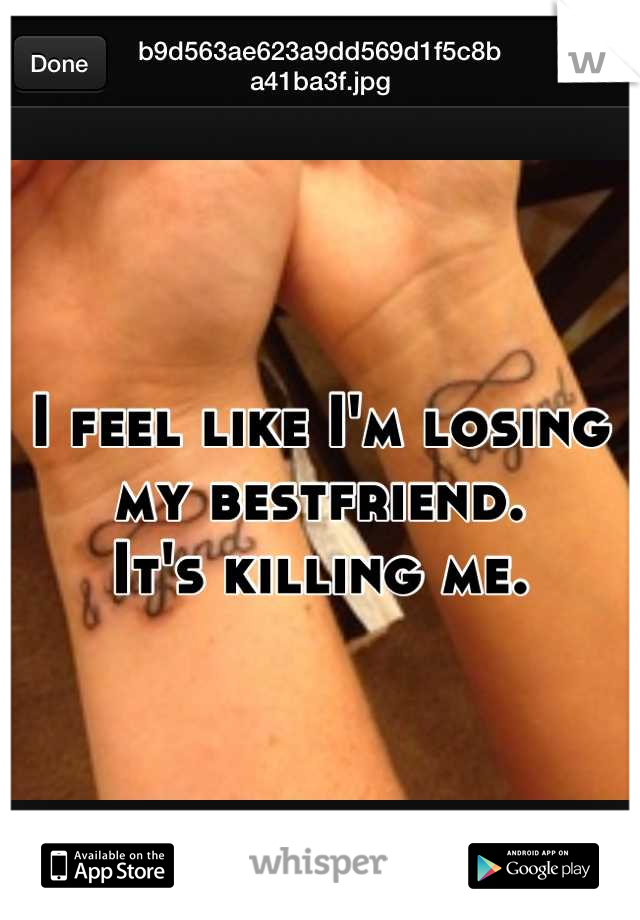 I feel like I'm losing my bestfriend. 
It's killing me.