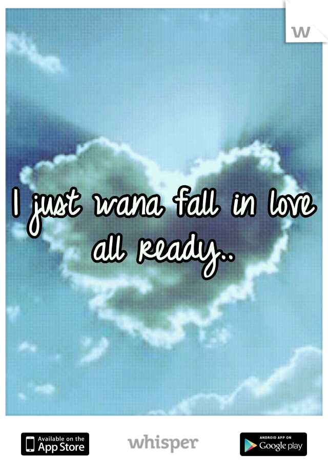 I just wana fall in love all ready.. 