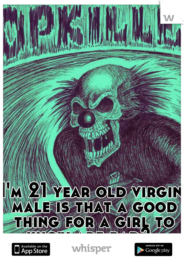 I'm 21 year old virgin male is that a good thing for a girl to know are bad?  