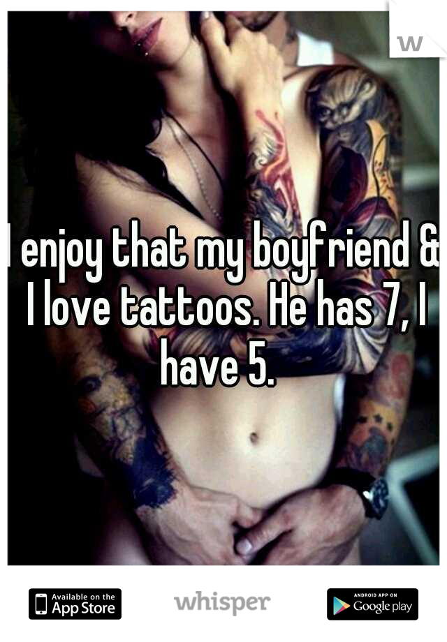 I enjoy that my boyfriend & I love tattoos. He has 7, I have 5.  